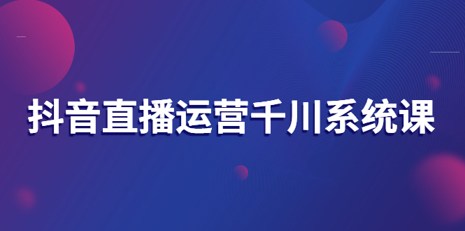 【副业项目3257期】抖音直播运营千川实战课：直播运营规划、起号、主播培养、千川投放等-副业帮