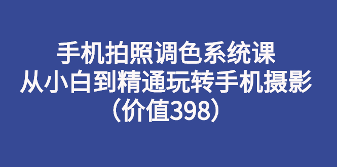 【副业项目3276期】手机拍照调色教程：从小白到精通玩转手机摄影-副业帮