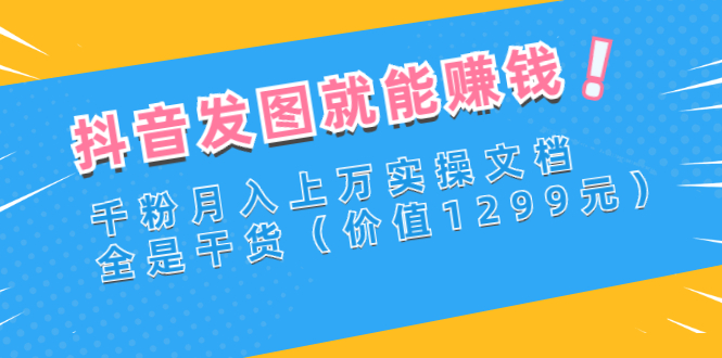 【副业项目3277期】抖音发图怎么赚钱：抖音千粉月入上万实操文档，全是干货-副业帮