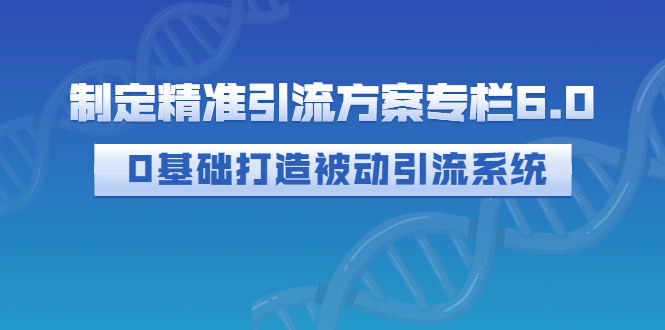 【副业项目3283期】制定精准引流方案专栏6.0：（如何0基础打造被动引流系统，价值1380元）-副业帮