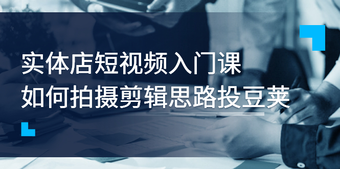 【副业项目3321期】实体店短视频入门课，如何拍摄剪辑思路投dou+价值999元（实体店怎么做短视频推广）-副业帮