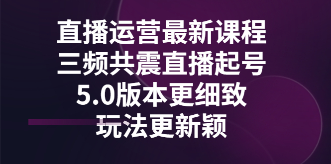 【副业项目3396期】直播运营最新课程，三频共震直播起号5.0版本（直播运营怎么做）-副业帮