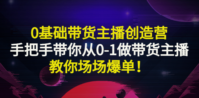 【副业项目3403期】0基础带货主播创造营：手把手带你从0-1做带货主播，教你场场爆单！-副业帮