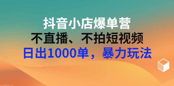 【副业项目3409期】抖音小店爆单营：不直播、不拍短视频、日出1000单，暴力玩法（价值2980元）-副业帮