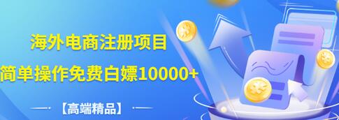 【副业项目3444期】【高端精品】海外电商注册项目，简单操作免费白嫖10000+-副业帮