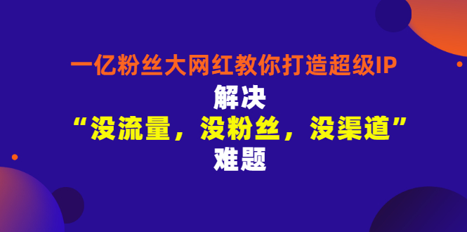 【副业项目3461期】一亿粉丝大网红教你打造超级IP：解决“没流量，没粉丝，没渠道”难题（没粉丝没流量怎么直播卖东西）-副业帮