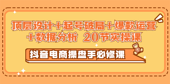 【副业项目3478期】抖音电商操盘手必修课：顶层设计+起号破局+爆款运营+数据分析（抖音运营入门教程）-副业帮