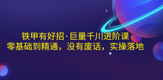 【副业项目3500期】铁甲有好招·巨量千川进阶课，零基础到精通（千川实战教程）-副业帮