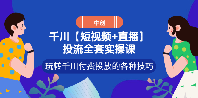 【副业项目3511期】短视频和直播投流全套实操课，玩转千川付费投放的各种技巧（抖音短视频怎么投放广告）-副业帮