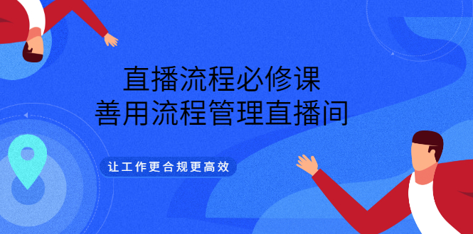 【副业项目3553期】直播流程必修课：直播流程详细步骤，善用流程管理直播间，让工作更合规更高效-副业帮