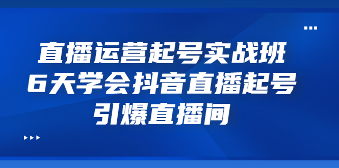 【副业项目3571期】新手怎么学抖音直播：直播运营起号实战班，6天学会抖音直播-副业帮