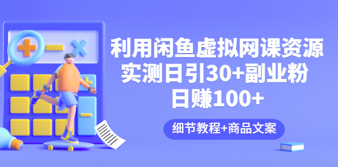 【副业项目3577期】怎样在闲鱼卖虚拟网课资源：实测日引30+副业粉 日赚100+（细节教程+宣传文案)-副业帮