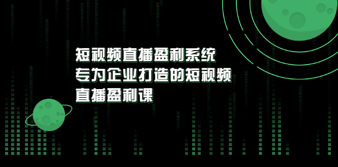 【副业项目3600期】企业如何做短视频营销：短视频直播盈利系统，专为企业打造的短视频直播盈利课-副业帮