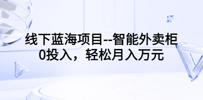 【副业项目3603期】月收入过万的线下蓝海项目（智能外卖柜项目，0投入创业）-副业帮