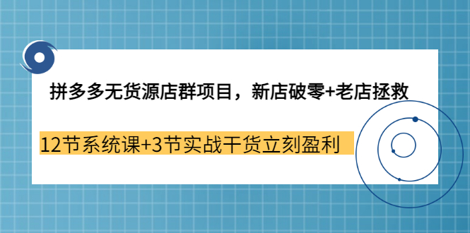 【副业3655期】拼多多无货源店群怎么做：新店破零+老店拯救 12节系统课+3节实战干货立刻盈利-副业帮