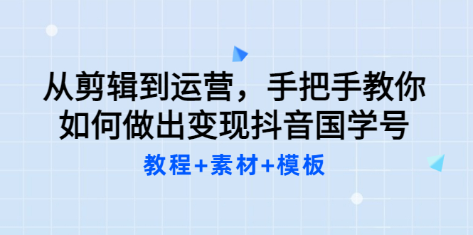 【副业项目3661期】从剪辑到运营，手把手教你如何做出变现抖音国学号（教程+素材+模板）-副业帮