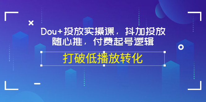 【副业项目3668期】怎么投dou+最有效：Dou+投放实操课，付费起号逻辑，打破低播放转化-副业帮