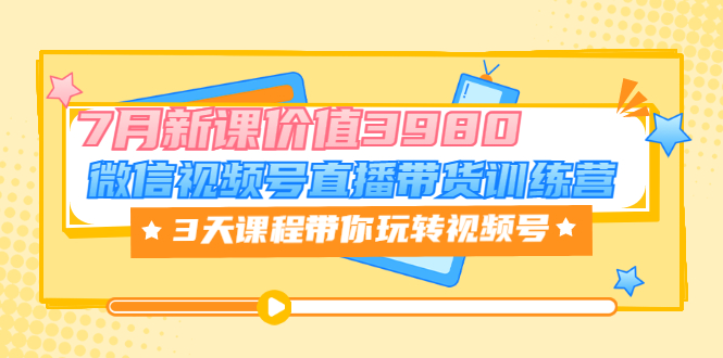 【副业项目3693期】如何在视频号直播带货：微信视频号直播带货训练营，3天课程带你玩转视频号-副业帮