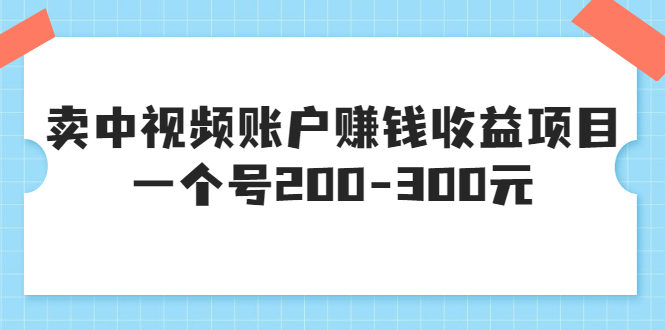 【副业项目3719期】某599元收费培训：卖中视频账户赚钱收益项目，一个号200-300元-副业帮