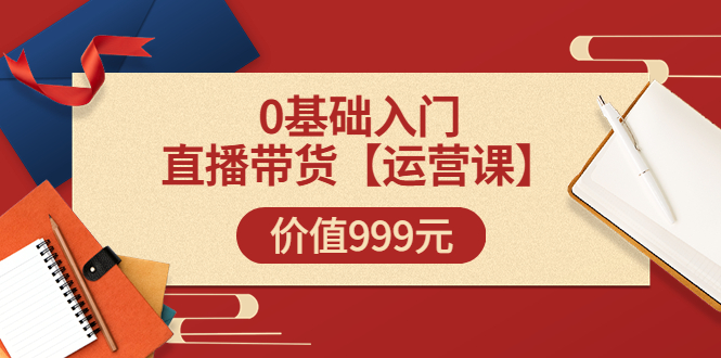 【副业项目3751期】交个朋友运营课：0基础入门直播带货运营篇，怎样做好直播带货-副业帮