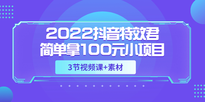 【副业项目3764期】2022抖音特效君简单拿100元小项目，可深耕赚更多（3节视频课+素材）-副业帮