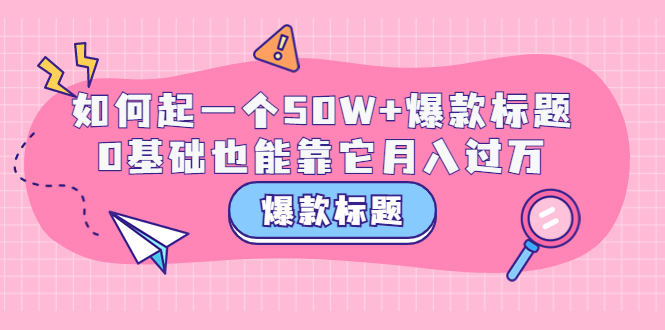 【副业项目3801期】爆款标题训练营：如何起爆款标题，0基础也能靠它月入过万-副业帮