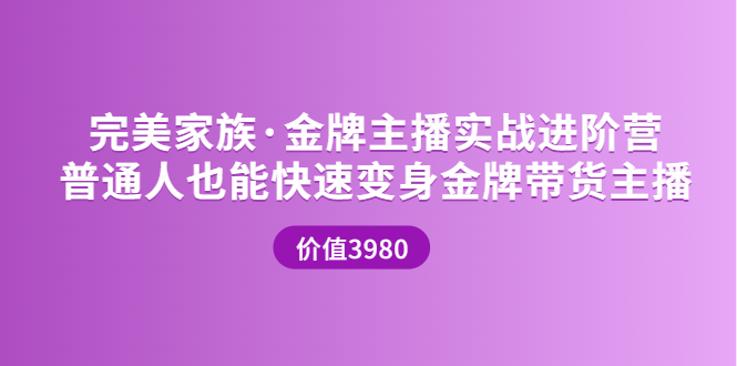 【副业项目3857期】完美家族·金牌主播实战进阶营，普通人也能快速变身金牌带货主播-副业帮