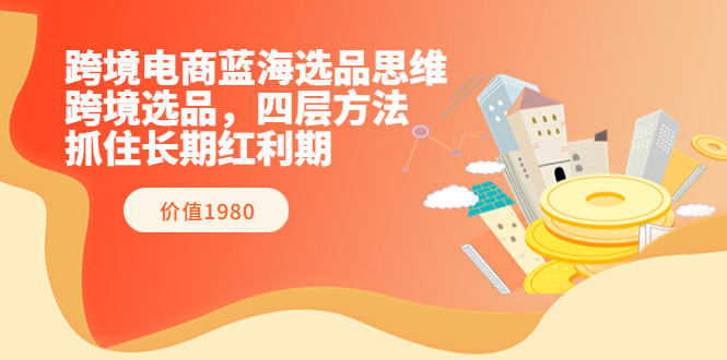 【副业项目3901期】跨境电商蓝海选品思维：跨境电商选品四层方法，抓住长期红利期（价值1980）-副业帮