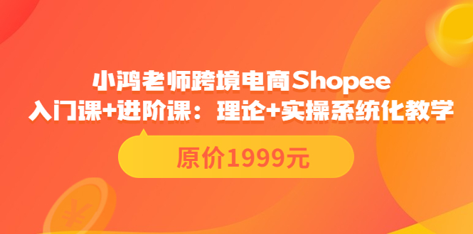 【副业项目3916期】小鸿老师跨境电商Shopee入门课+进阶课：理论+实操系统化教学，shopee怎么注册开店视频教程-副业帮