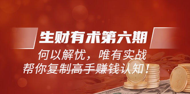 【副业项目3919期】《生财有术第六期-同步更新》何以解忧，唯有实战，帮你复制高手赚钱认知-副业帮