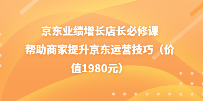 【副业项目3921期】京东业绩增长店长必修课：帮助商家提升京东运营技巧-副业帮