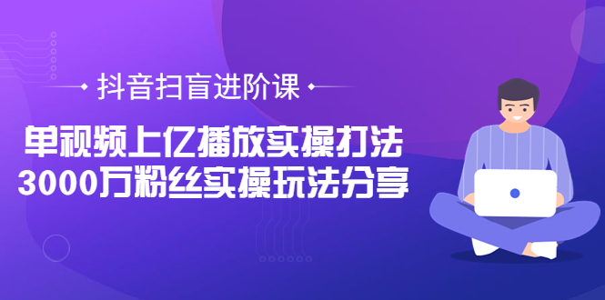 【副业项目3922期】抖音扫盲进阶课：单视频上亿播放实操打法，3000万粉丝实操玩法分享！-副业帮