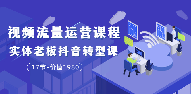 【副业项目3929期】大毛短视频流量运营课程：实体老板抖音转型课，实体店怎么玩抖音-副业帮