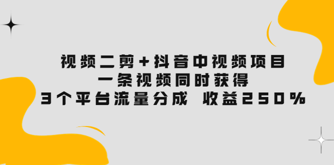 【副业项目3977期】视频二剪+抖音中视频项目：一条视频获得3个平台流量分成 收益250% 价值4980-副业帮