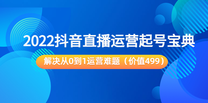 【副业项目3983期】2022抖音直播运营起号宝典：解决从0到1运营难题-副业帮