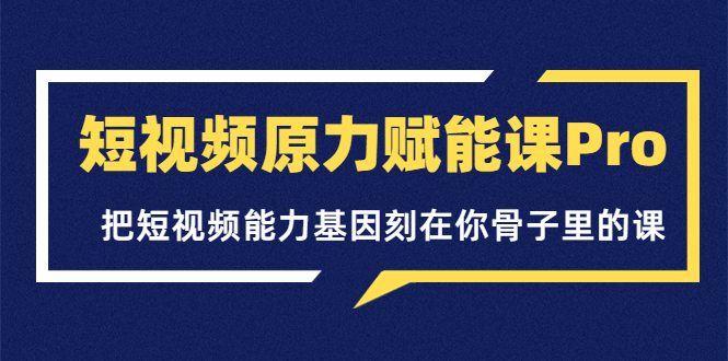 【副业项目3986期】短视频原力赋能课Pro，把短视频能力基因刻在你骨子里的课（价值4999元）-副业帮