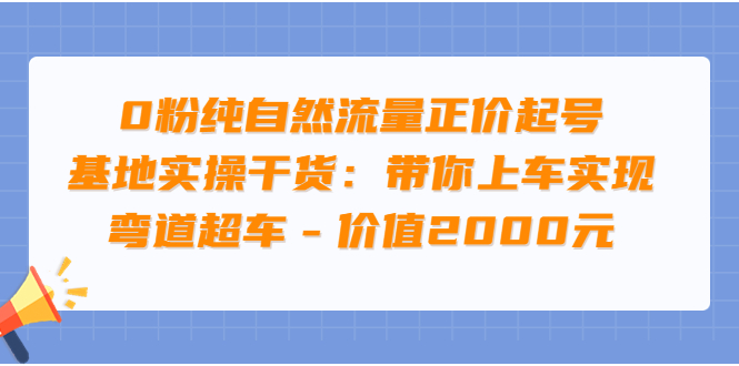 【副业项目3999期】0粉纯自然流量正价起号基地实操干货：带你上车实现弯道超车-副业帮