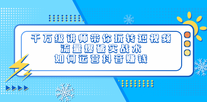 【副业项目4020期】千万级讲师带你玩转短视频，流量爆破实战术，如何运营抖音赚钱-副业帮