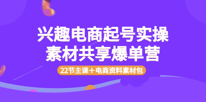 【副业项目4036期】兴趣电商起号实操素材共享爆单营（22节主课＋电商资料素材包）-副业帮