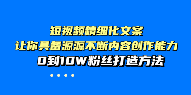 【副业项目4044期】短视频精细化文案，让你具备源源不断内容创作能力，0到10W粉丝打造方法-副业帮