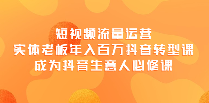 【副业项目4118期】短视频流量运营，实体老板年入百万-抖音转型课，成为抖音生意人的必修课-副业帮