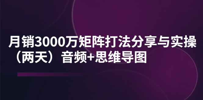 【副业项目4119期】某线下培训：月销3000万矩阵打法分享与实操（两天）音频+思维导图-副业帮