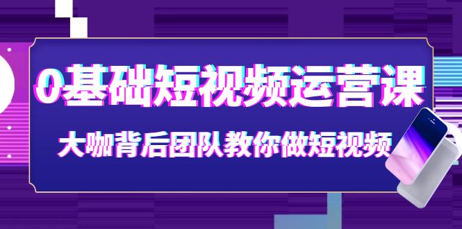 【副业项目4127期】0基础短视频运营课：大咖背后团队教你如何做好短视频-副业帮