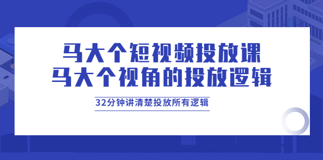 【副业项目4129期】马大个短视频投放课，马大个视角的投放逻辑，32分钟讲清楚投放所有逻辑-副业帮