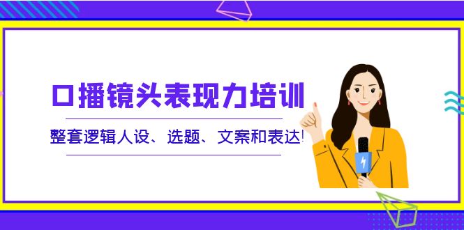 【副业项目4138期】口播镜头表现力培训：整套逻辑人设、选题、文案和表达-副业帮