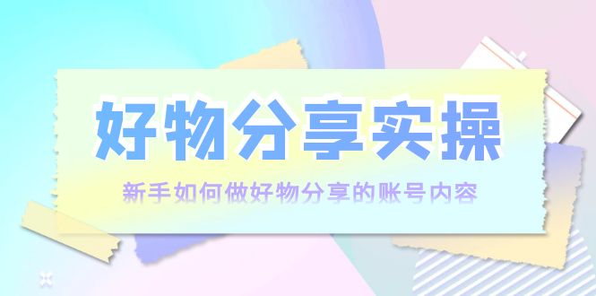 【副业项目4144期】好物分享实操：新手如何做好物分享的账号内容，实操教学-副业帮