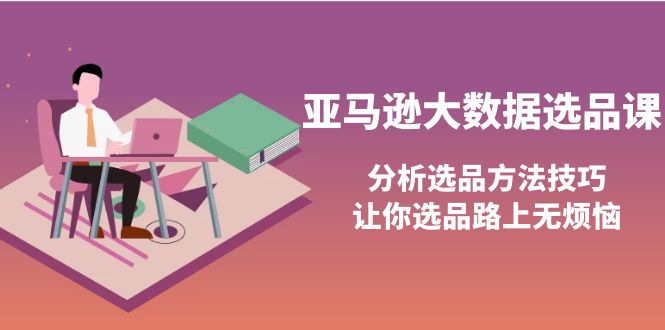 【副业项目4166期】亚马逊大数据选品课：分析亚马逊选品方法技巧，让你选品路上无烦恼-副业帮