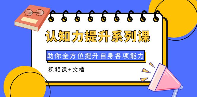 【副业项目4222期】认知力提升系列课：助你全方位提升自身各项能力（视频课+文档）-副业帮