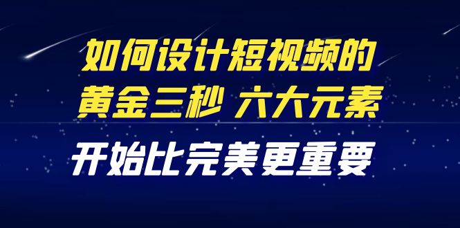 【副业项目4420期】教你如何设计短视频的黄金三秒，六大元素，开始比完美更重要（27节课）-副业帮