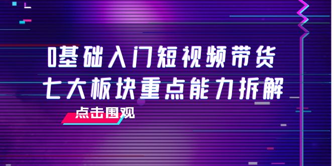 【副业项目4238期】0基础入门短视频带货，七大板块重点能力拆解，7节精品课4小时干货-副业帮